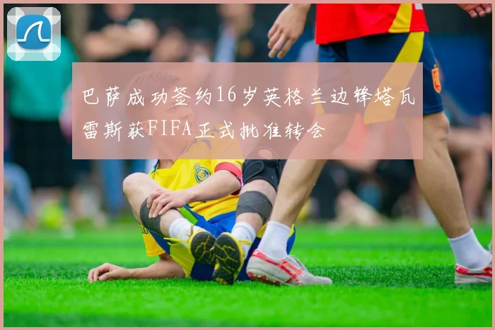 巴萨成功签约16岁英格兰边锋塔瓦雷斯获FIFA正式批准转会