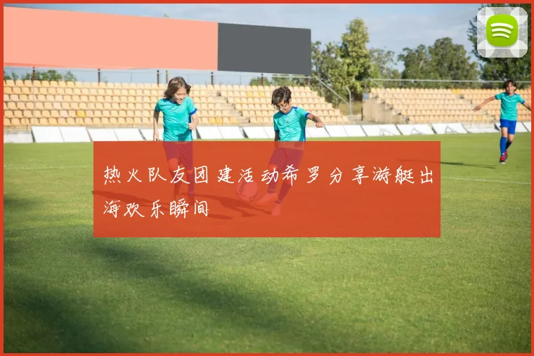 热火队友团建活动希罗分享游艇出海欢乐瞬间