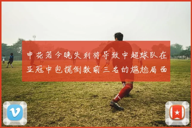申花若今晚失利将导致中超球队在亚冠中包揽倒数前三名的尴尬局面
