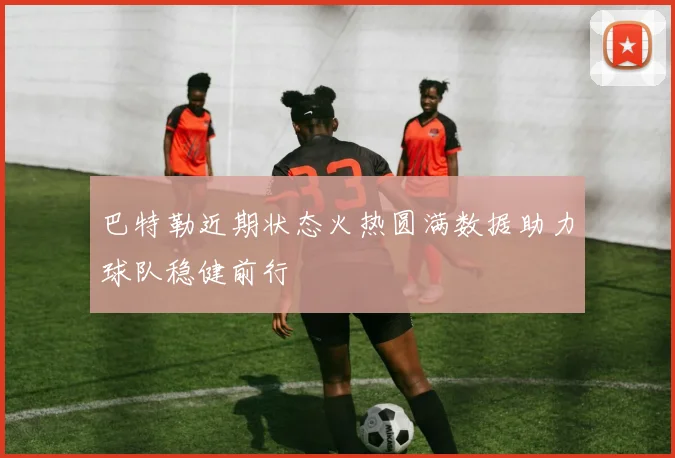 巴特勒近期状态火热圆满数据助力球队稳健前行