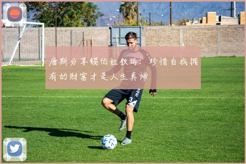 唐斯分享锡伯杜教诲：珍惜自我拥有的财富才是人生真谛