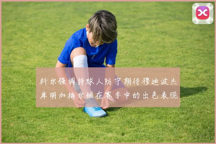 科尔强调持球人防守期待穆迪波杰库明加梅尔顿在赛季中的出色表现