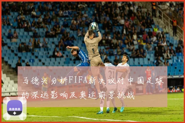 马德兴分析FIFA新决议对中国足球的深远影响及奥运前景挑战