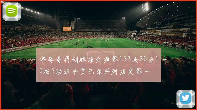 字母哥再创辉煌生涯第157次30分10板5助追平贾巴尔并列历史第一