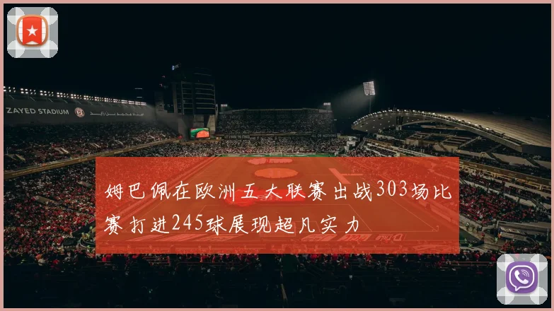 姆巴佩在欧洲五大联赛出战303场比赛打进245球展现超凡实力