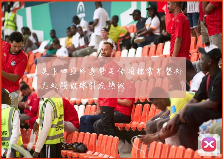 吴飞回应终身禁足传闻称常年替补无处踢假球引发热议