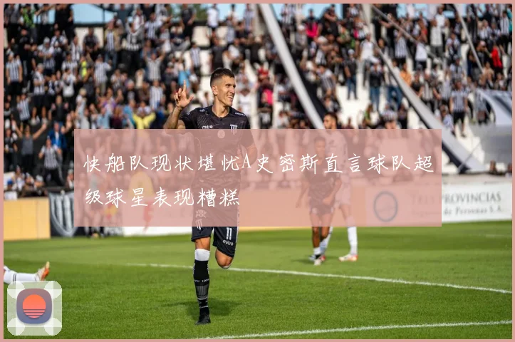 快船队现状堪忧A史密斯直言球队超级球星表现糟糕