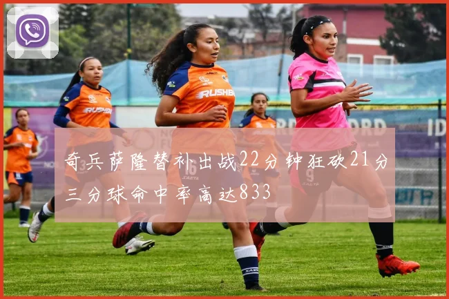奇兵萨隆替补出战22分钟狂砍21分三分球命中率高达833